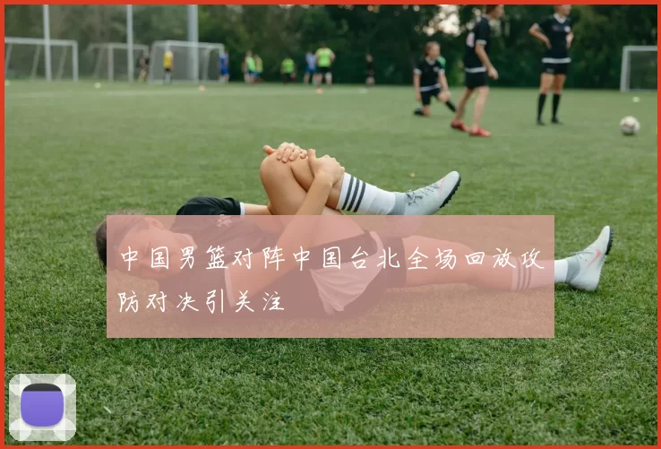 中国男篮对阵中国台北全场回放攻防对决引关注