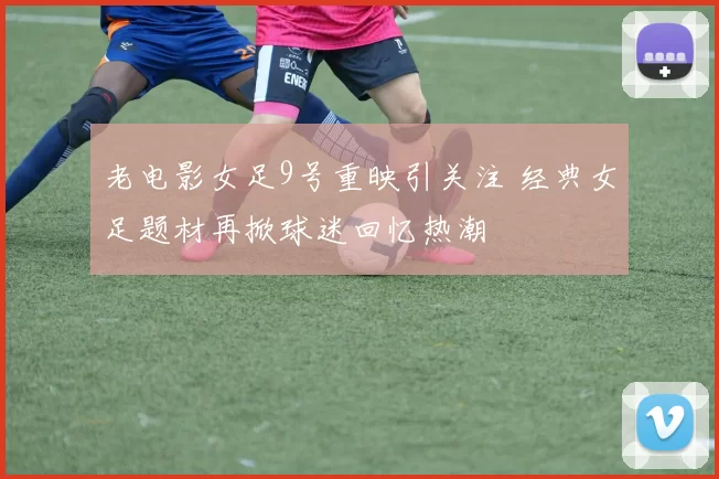 老电影女足9号重映引关注 经典女足题材再掀球迷回忆热潮