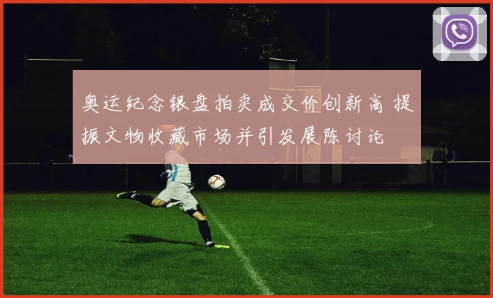 奥运纪念银盘拍卖成交价创新高 提振文物收藏市场并引发展陈讨论