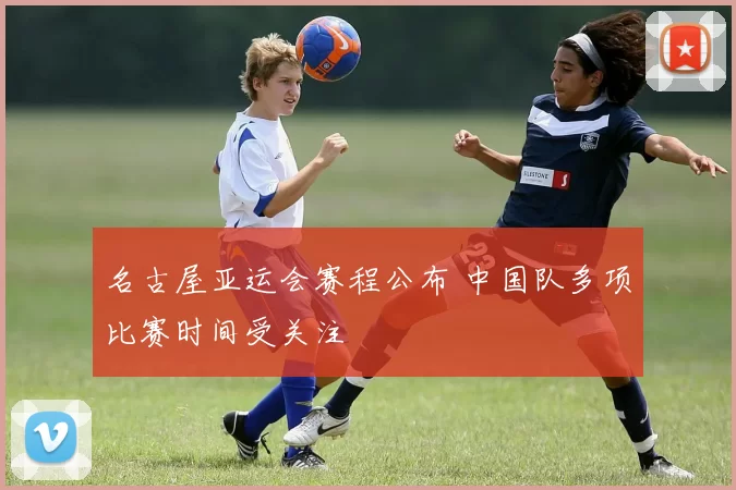 名古屋亚运会赛程公布 中国队多项比赛时间受关注