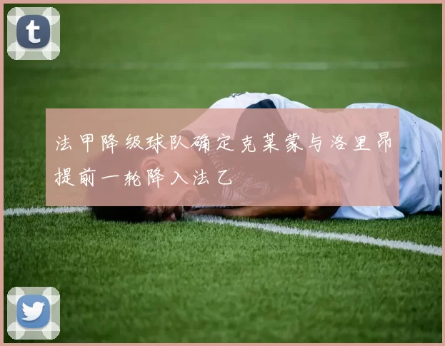 法甲降级球队确定克莱蒙与洛里昂提前一轮降入法乙