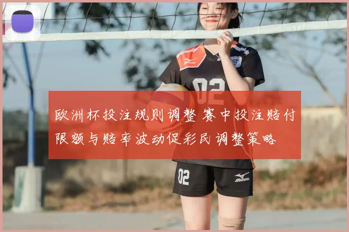 欧洲杯投注规则调整 赛中投注赔付限额与赔率波动促彩民调整策略