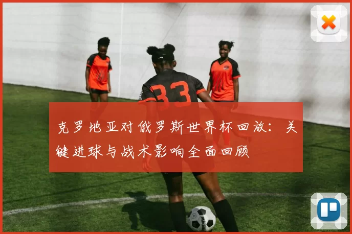 克罗地亚对俄罗斯世界杯回放：关键进球与战术影响全面回顾