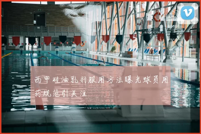 西甲硅油乳剂服用方法曝光球员用药规范引关注