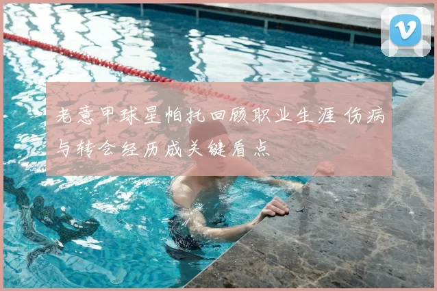 老意甲球星帕托回顾职业生涯 伤病与转会经历成关键看点