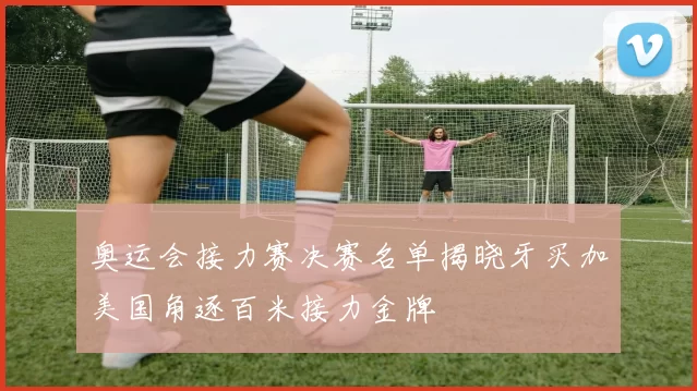 奥运会接力赛决赛名单揭晓牙买加美国角逐百米接力金牌