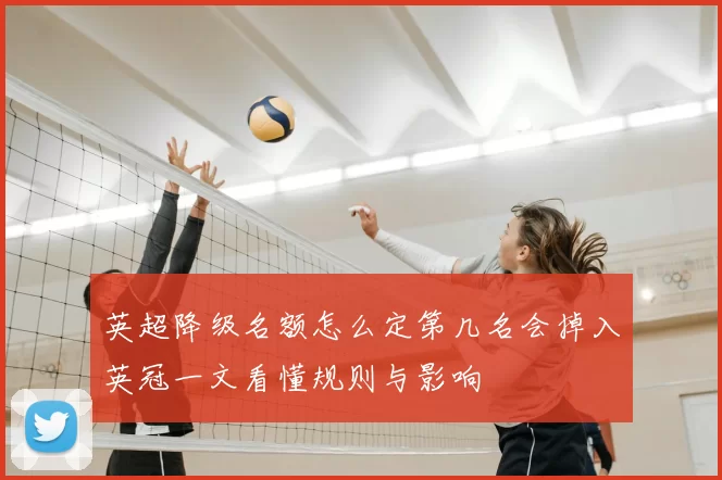 英超降级名额怎么定第几名会掉入英冠一文看懂规则与影响