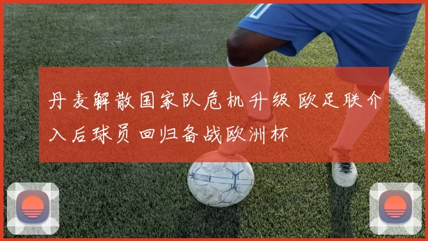 丹麦解散国家队危机升级 欧足联介入后球员回归备战欧洲杯