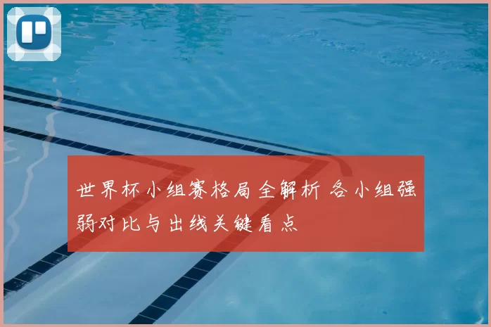 世界杯小组赛格局全解析 各小组强弱对比与出线关键看点