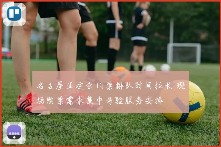 名古屋亚运会门票排队时间拉长 现场购票需求集中考验服务安排