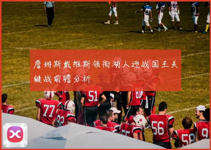 詹姆斯戴维斯领衔湖人迎战国王关键战前瞻分析