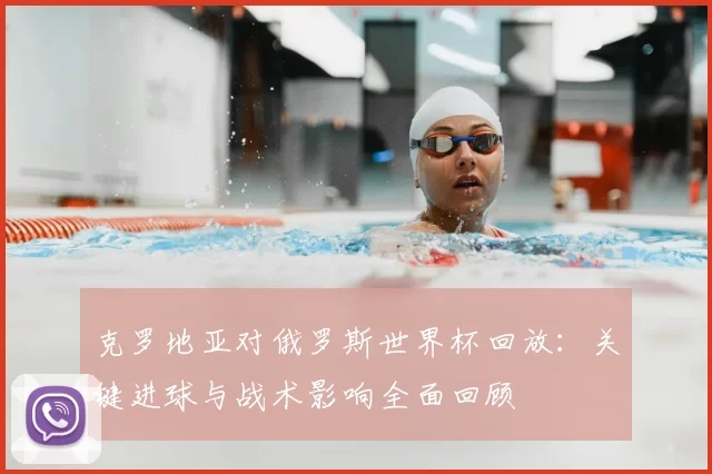 克罗地亚对俄罗斯世界杯回放:关键进球与战术影响全面回顾