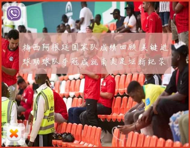 梅西阿根廷国家队成绩回顾 关键进球助球队夺冠成就南美足坛新纪录