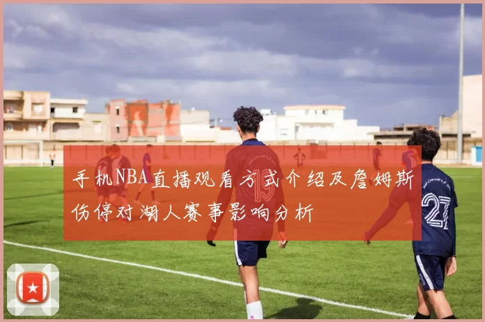 手机NBA直播观看方式介绍及詹姆斯伤停对湖人赛事影响分析