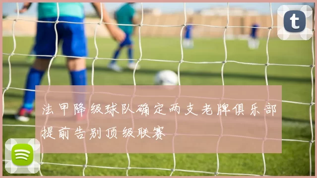 法甲降级球队确定两支老牌俱乐部提前告别顶级联赛