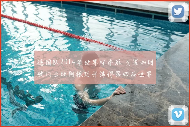 德国队2014年世界杯夺冠 戈策加时破门击败阿根廷并捧得第四座世界杯