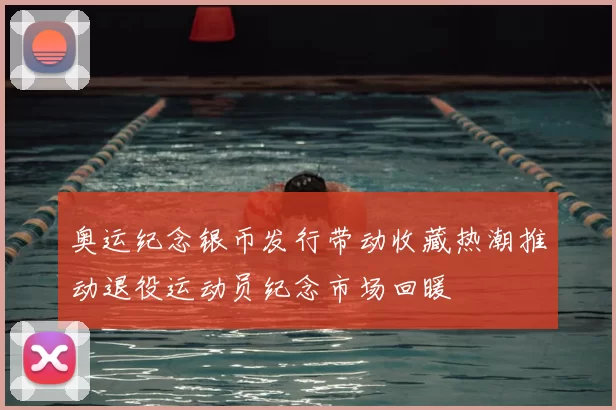 奥运纪念银币发行带动收藏热潮推动退役运动员纪念市场回暖