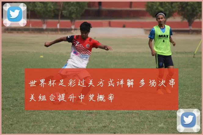 世界杯足彩过关方式详解 多场次串关组合提升中奖概率