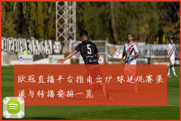 欧冠直播平台指南出炉 球迷观赛渠道与转播安排一览