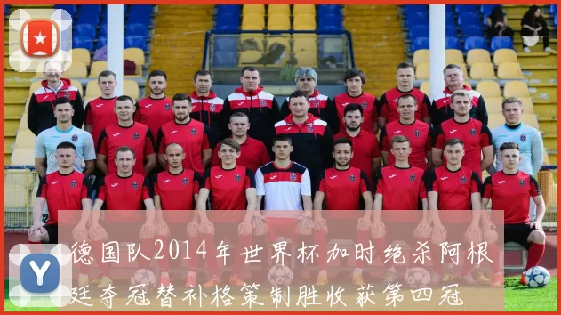 德国队2014年世界杯加时绝杀阿根廷夺冠替补格策制胜收获第四冠
