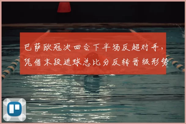 巴萨欧冠次回合下半场反超对手，凭借末段进球总比分反转晋级形势改写