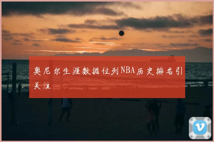 奥尼尔生涯数据位列NBA历史排名引关注