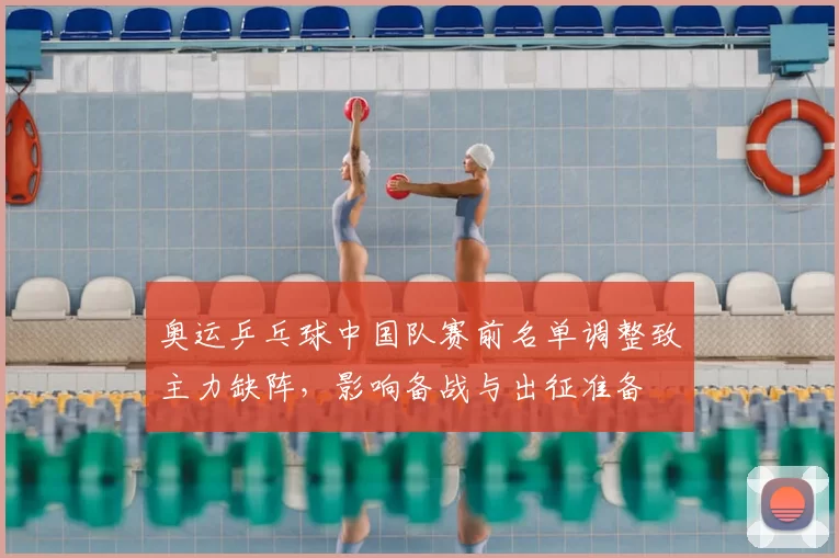 奥运乒乓球中国队赛前名单调整致主力缺阵，影响备战与出征准备