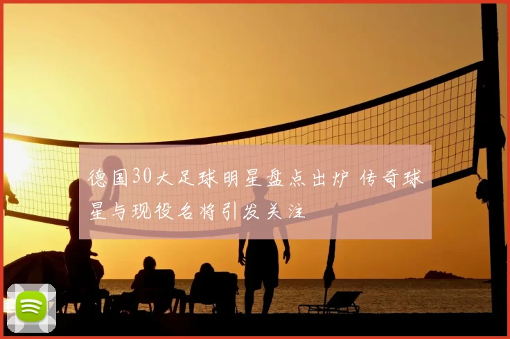 德国30大足球明星盘点出炉 传奇球星与现役名将引发关注