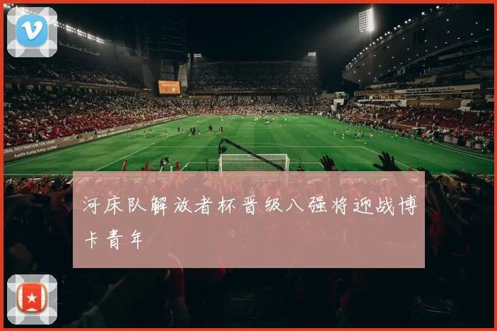 河床队解放者杯晋级八强将迎战博卡青年