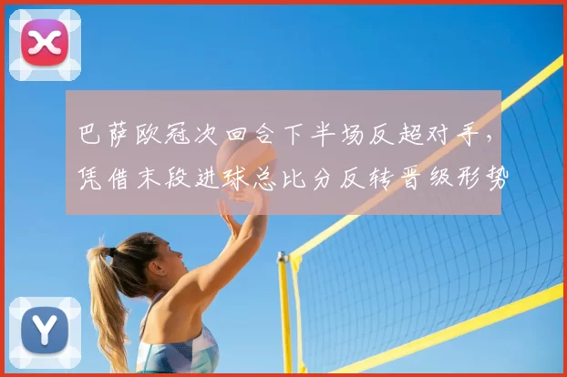 巴萨欧冠次回合下半场反超对手，凭借末段进球总比分反转晋级形势改写