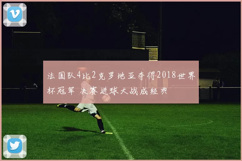 法国队4比2克罗地亚夺得2018世界杯冠军 决赛进球大战成经典