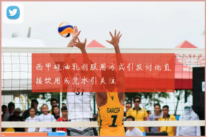 西甲硅油乳剂服用方式引发讨论直接饮用或兑水引关注