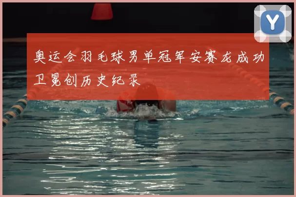 奥运会羽毛球男单冠军安赛龙成功卫冕创历史纪录