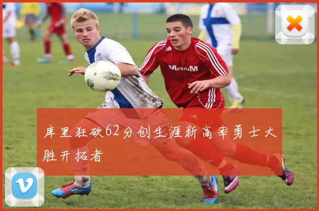 库里狂砍62分创生涯新高率勇士大胜开拓者