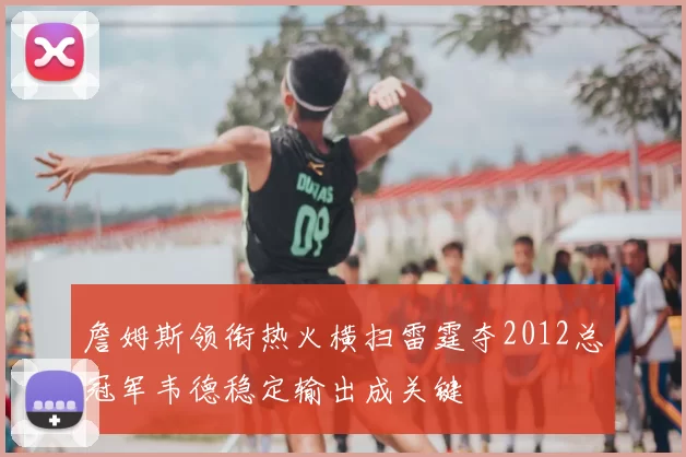 詹姆斯领衔热火横扫雷霆夺2012总冠军韦德稳定输出成关键