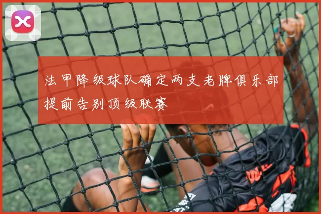 法甲降级球队确定两支老牌俱乐部提前告别顶级联赛