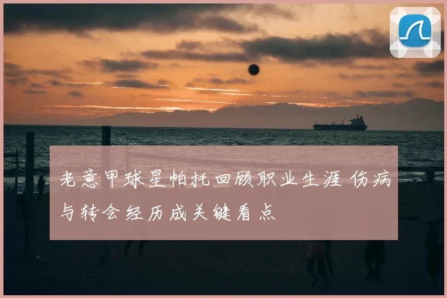 老意甲球星帕托回顾职业生涯 伤病与转会经历成关键看点