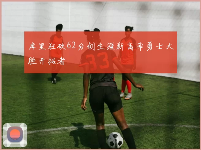 库里狂砍62分创生涯新高率勇士大胜开拓者