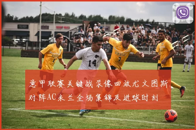 意甲联赛关键战录像回放尤文图斯对阵AC米兰全场集锦及进球时刻