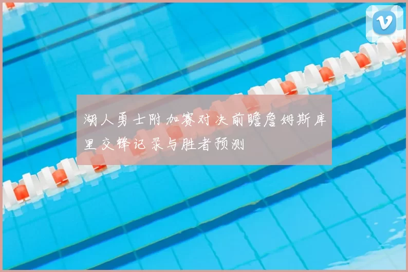 湖人勇士附加赛对决前瞻詹姆斯库里交锋记录与胜者预测