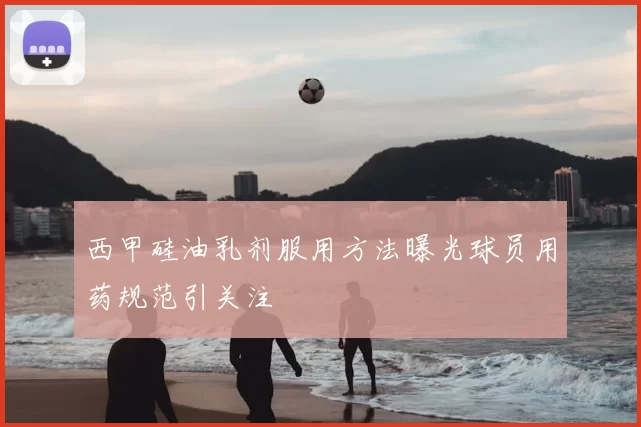 西甲硅油乳剂服用方法曝光球员用药规范引关注