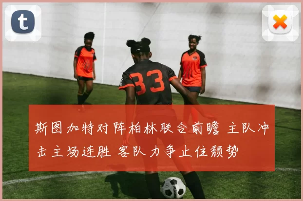 斯图加特对阵柏林联合前瞻 主队冲击主场连胜 客队力争止住颓势