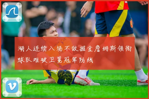 湖人连续八场不敌掘金詹姆斯领衔球队难破卫冕冠军防线