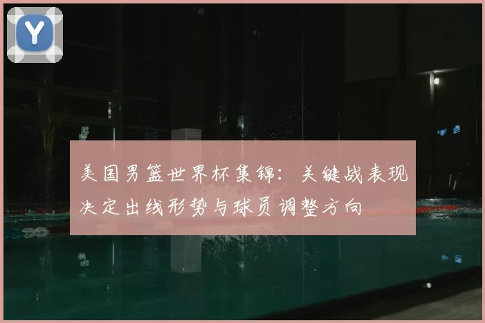 美国男篮世界杯集锦：关键战表现决定出线形势与球员调整方向