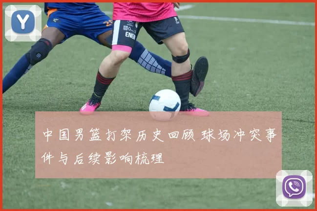 中国男篮打架历史回顾 球场冲突事件与后续影响梳理