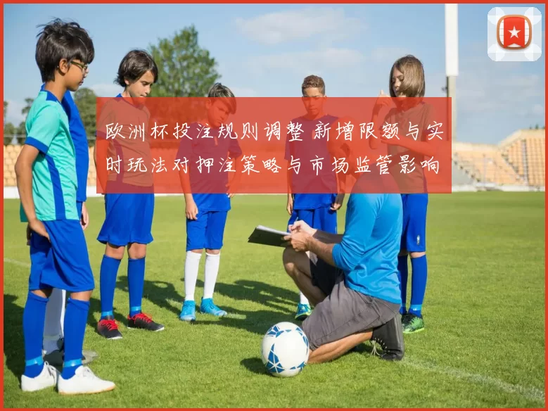 欧洲杯投注规则调整 新增限额与实时玩法对押注策略与市场监管影响