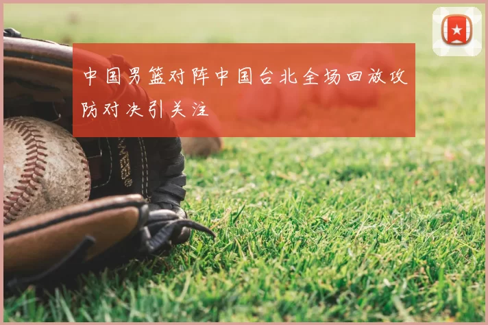 中国男篮对阵中国台北全场回放攻防对决引关注