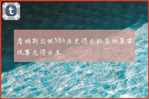 詹姆斯打破NBA历史得分纪录加冕常规赛总得分王