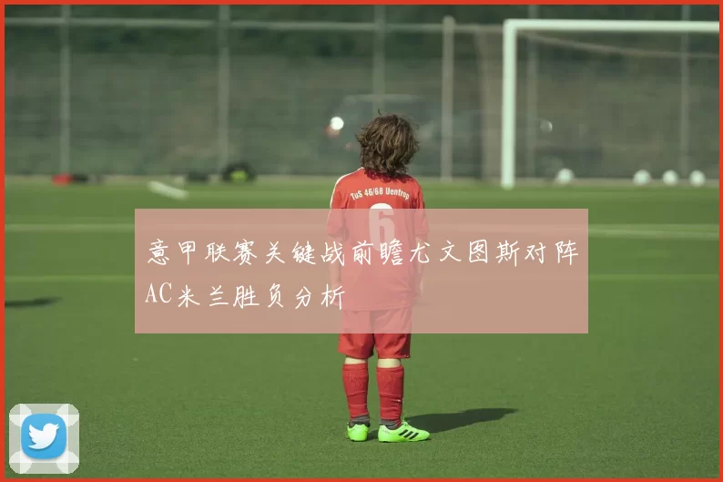 意甲联赛关键战前瞻尤文图斯对阵AC米兰胜负分析
