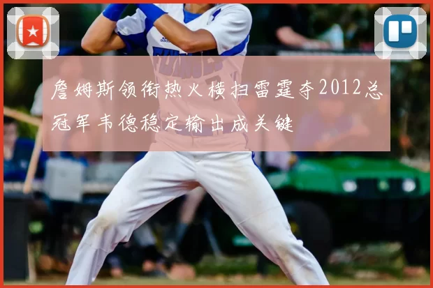 詹姆斯领衔热火横扫雷霆夺2012总冠军韦德稳定输出成关键